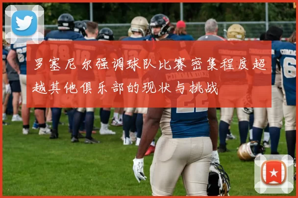 罗塞尼尔强调球队比赛密集程度超越其他俱乐部的现状与挑战