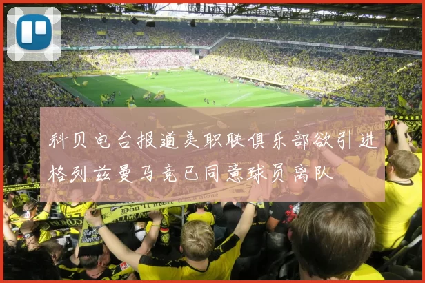 科贝电台报道美职联俱乐部欲引进格列兹曼马竞已同意球员离队
