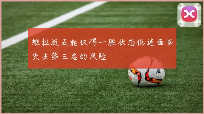 维拉近五轮仅得一胜状态低迷面临失去第三名的风险