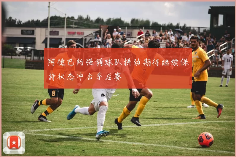 阿德巴约强调球队拼劲期待继续保持状态冲击季后赛