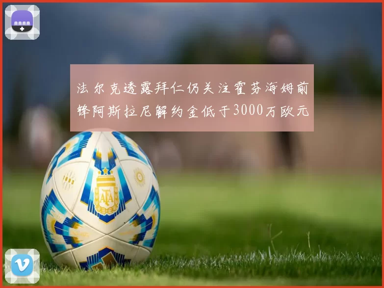 法尔克透露拜仁仍关注霍芬海姆前锋阿斯拉尼解约金低于3000万欧元