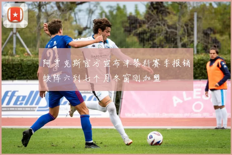 阿贾克斯官方宣布津琴科赛季报销缺阵六到七个月冬窗刚加盟