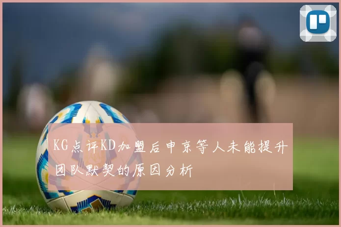 KG点评KD加盟后申京等人未能提升团队默契的原因分析