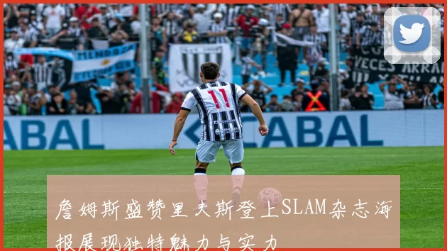 詹姆斯盛赞里夫斯登上SLAM杂志海报展现独特魅力与实力