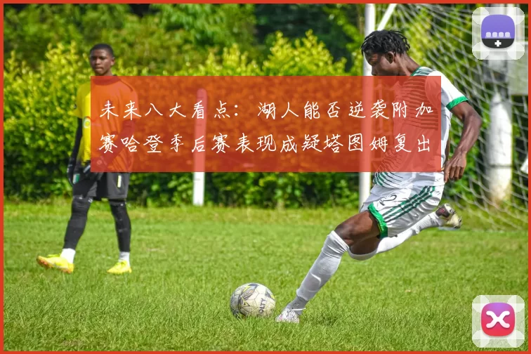 未来八大看点：湖人能否逆袭附加赛哈登季后赛表现成疑塔图姆复出能否助力球队