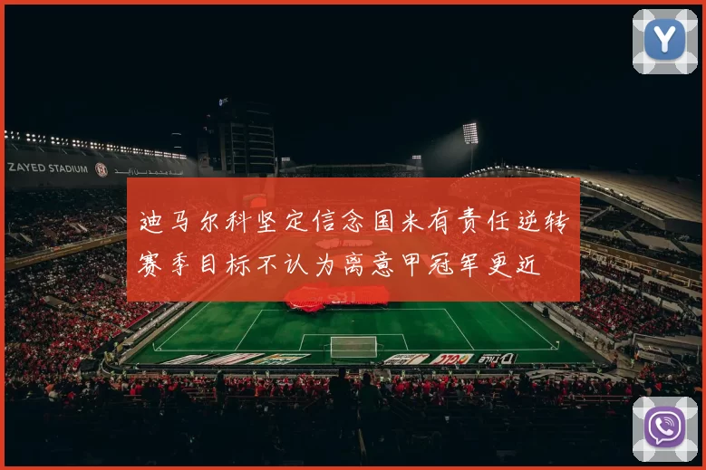 迪马尔科坚定信念国米有责任逆转赛季目标不认为离意甲冠军更近