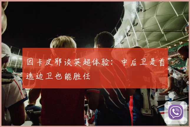 因卡皮耶谈英超体验：中后卫是首选边卫也能胜任
