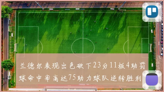 兰德尔表现出色砍下23分11板4助罚球命中率高达75助力球队逆转胜利