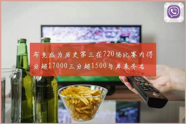 布克成为历史第三在720场比赛内得分超17000三分超1500与库表齐名