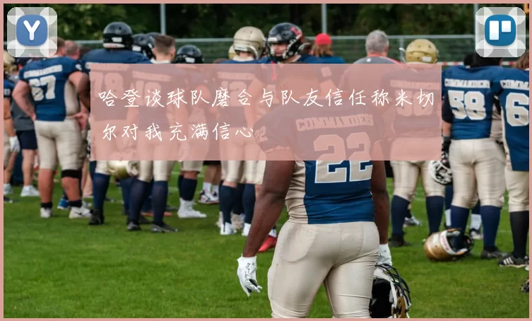 哈登谈球队磨合与队友信任称米切尔对我充满信心