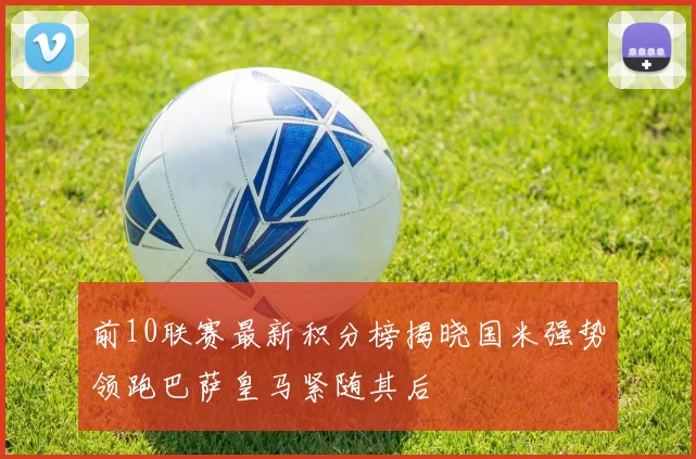 前10联赛最新积分榜揭晓国米强势领跑巴萨皇马紧随其后