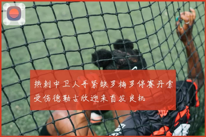 热刺中卫人手紧缺罗梅罗停赛丹索受伤德勒古欣迎来首发良机