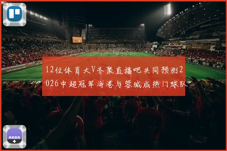 12位体育大V齐聚直播吧共同预测2026中超冠军海港与蓉城成热门球队